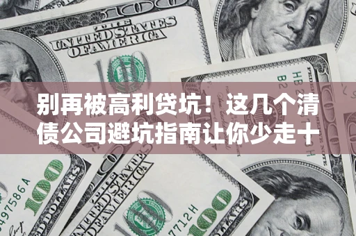 济南别再被高利贷坑！这几个清债公司避坑指南让你少走十年弯路