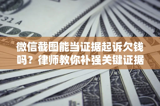济南微信截图能当证据起诉欠钱吗？律师教你补强关键证据