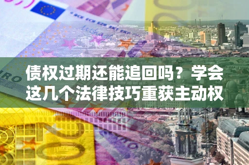 济南债权过期还能追回吗？学会这几个法律技巧重获主动权