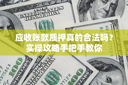 济南应收账款质押真的合法吗？实操攻略手把手教你