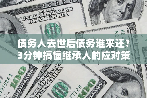 济南债务人去世后债务谁来还？3分钟搞懂继承人的应对策略