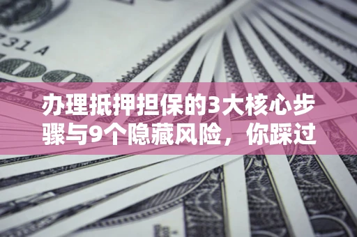 济南办理抵押担保的3大核心步骤与9个隐藏风险，你踩过哪个坑？