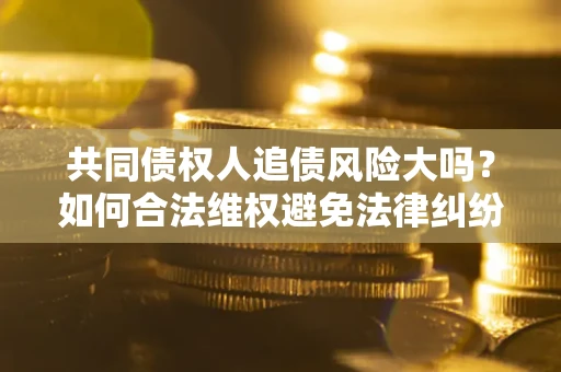 济南共同债权人追债风险大吗？如何合法维权避免法律纠纷？