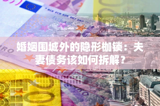 济南婚姻围城外的隐形枷锁：夫妻债务该如何拆解？