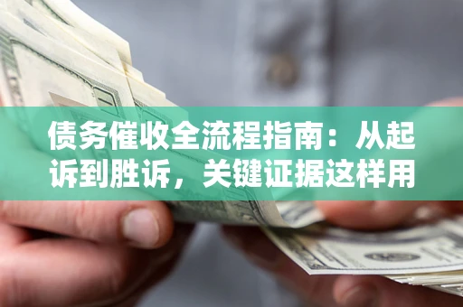 济南债务催收全流程指南：从起诉到胜诉，关键证据这样用