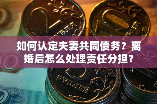 济南如何认定夫妻共同债务？离婚后怎么处理责任分担？