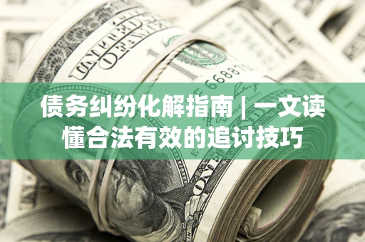 济南债务纠纷化解指南 | 一文读懂合法有效的追讨技巧