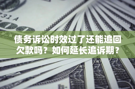 济南债务诉讼时效过了还能追回欠款吗？如何延长追诉期？