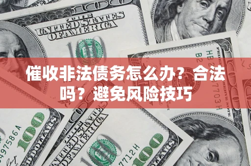 济南催收非法债务怎么办？合法吗？避免风险技巧