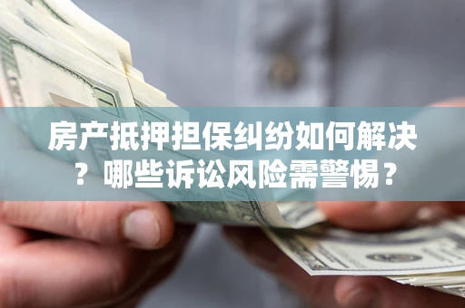 济南房产抵押担保纠纷如何解决？哪些诉讼风险需警惕？