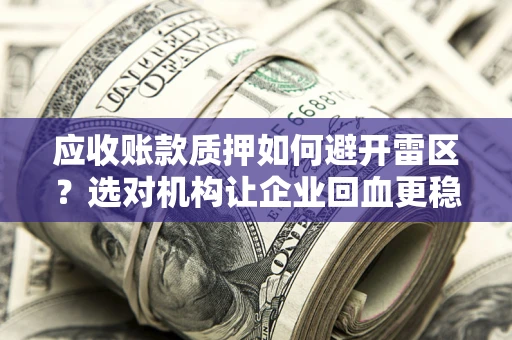 济南应收账款质押如何避开雷区？选对机构让企业回血更稳