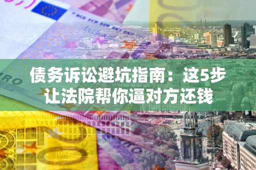 济南债务诉讼避坑指南：这5步让法院帮你逼对方还钱