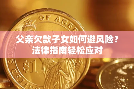 济南父亲欠款子女如何避风险？法律指南轻松应对