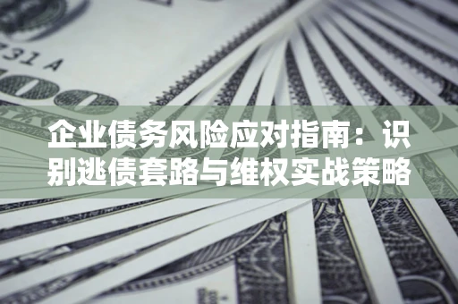 济南企业债务风险应对指南：识别逃债套路与维权实战策略
