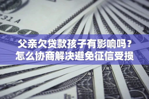 济南父亲欠贷款孩子有影响吗？怎么协商解决避免征信受损？