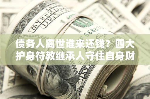 济南债务人离世谁来还钱？四大护身符教继承人守住自身财产