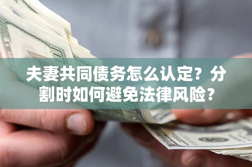 济南夫妻共同债务怎么认定？分割时如何避免法律风险？