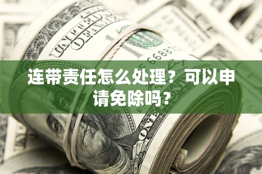 济南连带责任怎么处理？可以申请免除吗？