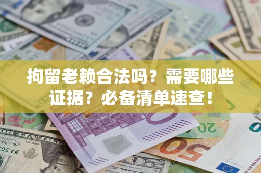 济南拘留老赖合法吗？需要哪些证据？必备清单速查！